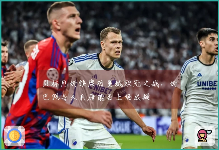 贝林厄姆缺席对曼城欧冠之战，姆巴佩与米利唐能否上场成疑