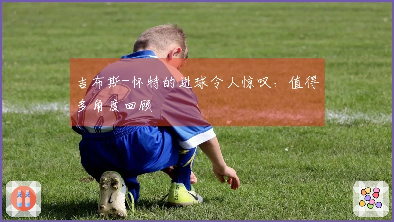 吉布斯-怀特的进球令人惊叹，值得多角度回顾