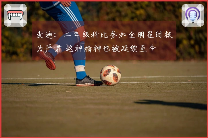 麦迪：二年级科比参加全明星时极为严肃 这种精神也被延续至今