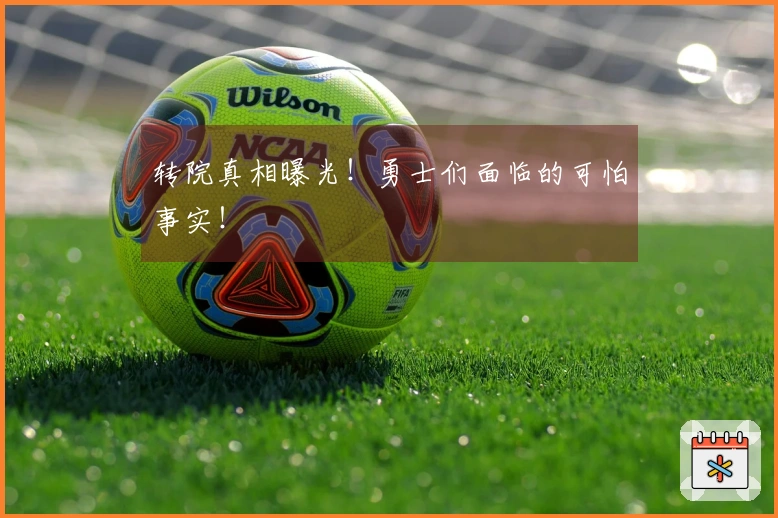 转院真相曝光！勇士们面临的可怕事实！