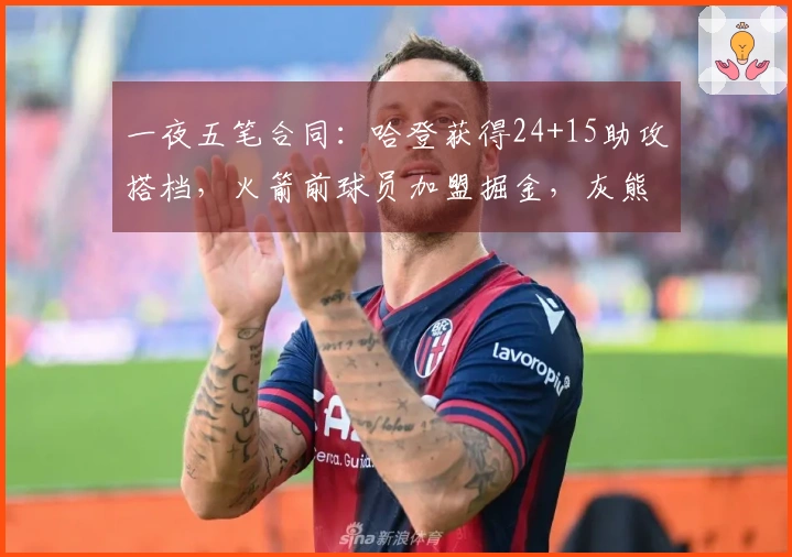 一夜五笔合同：哈登获得24+15助攻搭档，火箭前球员加盟掘金，灰熊连签两名新援