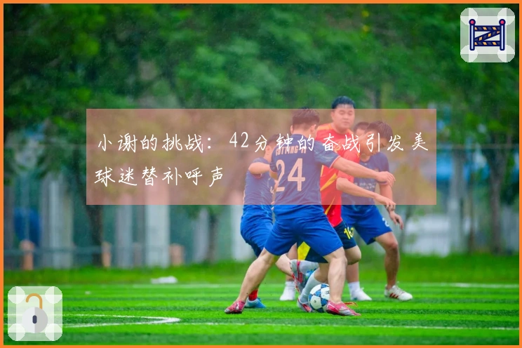 小谢的挑战：42分钟的奋战引发美球迷替补呼声