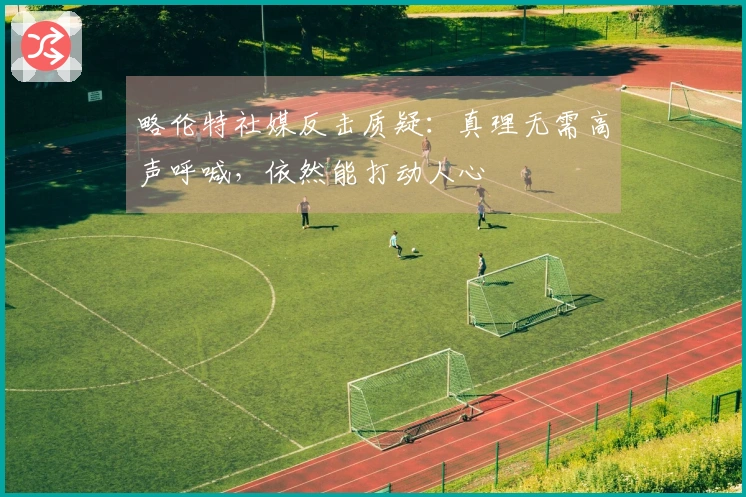 略伦特社媒反击质疑：真理无需高声呼喊，依然能打动人心