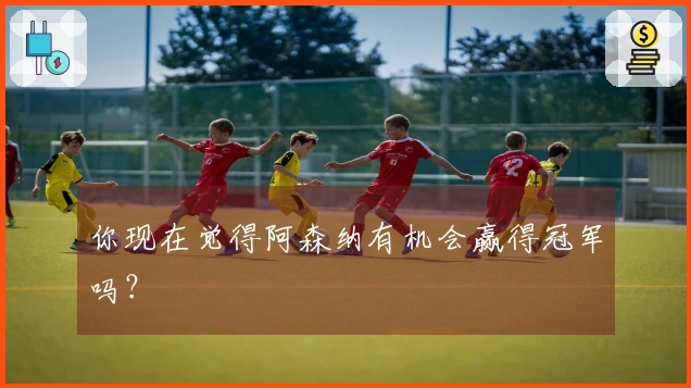 你现在觉得阿森纳有机会赢得冠军吗？