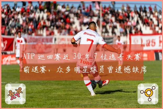 ATP 巡回赛近 30 年 7 位选手决赛前退赛，众多明星球员曾遗憾缺席