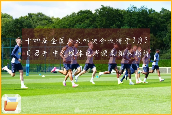 十四届全国人大四次会议将于3月5日召开 中外媒体记者提前排队期待盛会