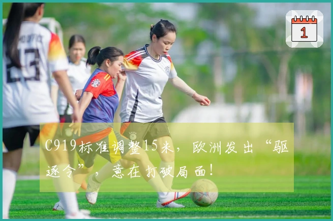 C919标准调整15米，欧洲发出“驱逐令”，意在打破局面！