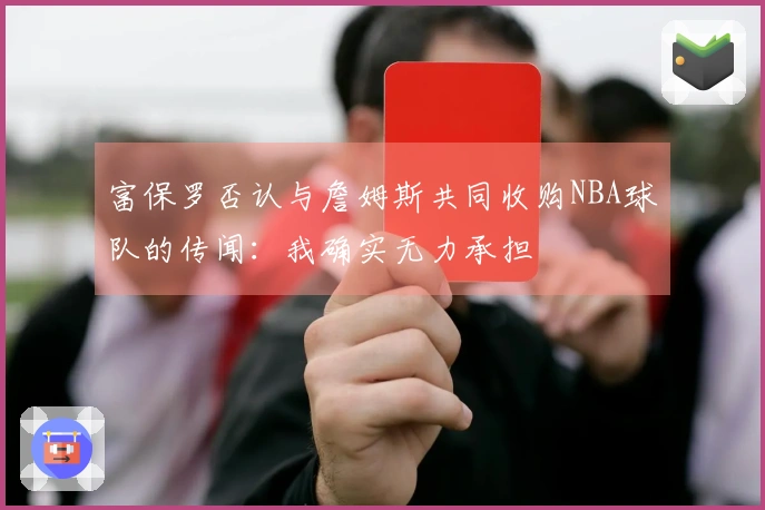 富保罗否认与詹姆斯共同收购NBA球队的传闻：我确实无力承担