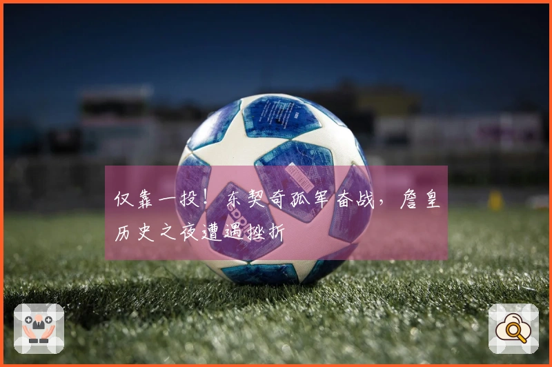 仅靠一投！东契奇孤军奋战，詹皇历史之夜遭遇挫折