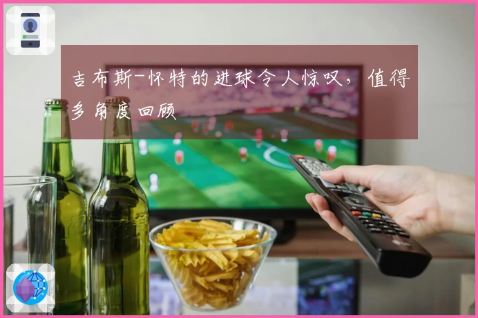 吉布斯-怀特的进球令人惊叹，值得多角度回顾