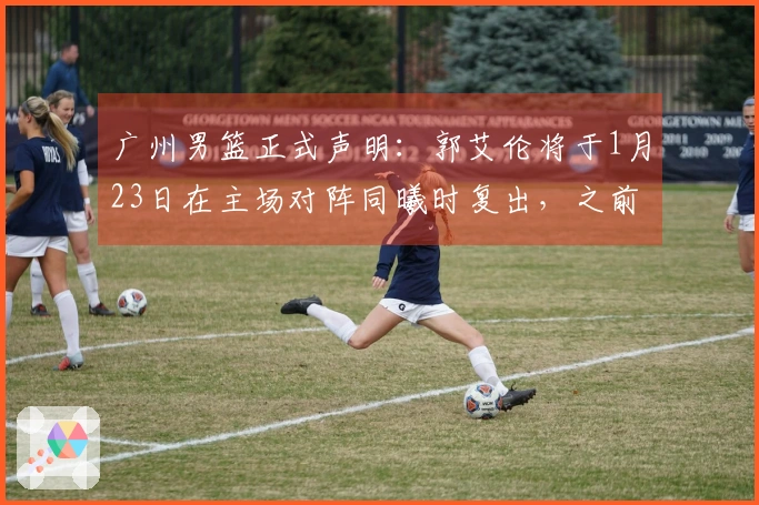 广州男篮正式声明：郭艾伦将于1月23日在主场对阵同曦时复出，之前伤停14场。