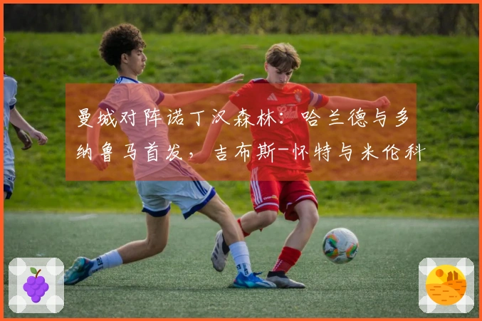 曼城对阵诺丁汉森林：哈兰德与多纳鲁马首发，吉布斯-怀特与米伦科维奇出战