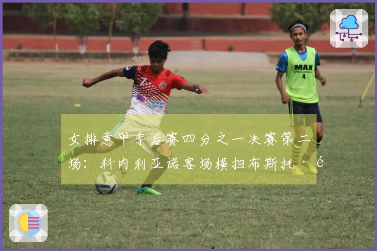 女排意甲季后赛四分之一决赛第二场:科内利亚诺客场横扫布斯托·阿西齐奥