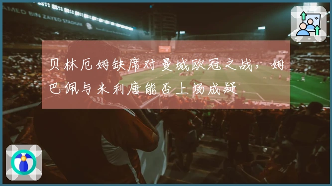 贝林厄姆缺席对曼城欧冠之战，姆巴佩与米利唐能否上场成疑