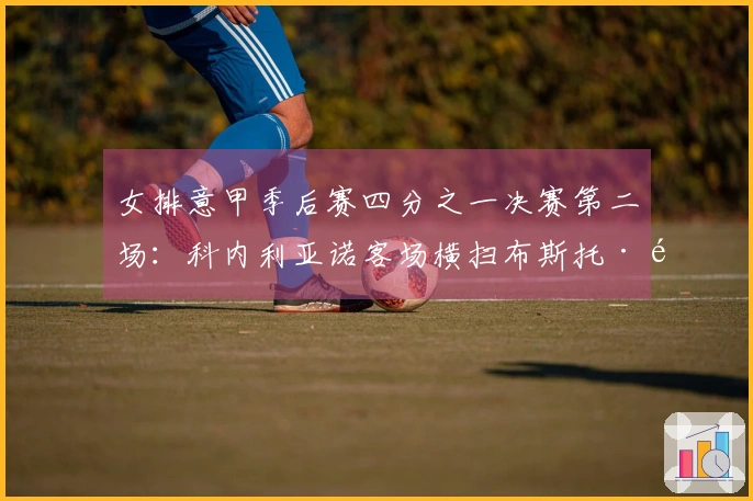 女排意甲季后赛四分之一决赛第二场：科内利亚诺客场横扫布斯托·阿西齐奥