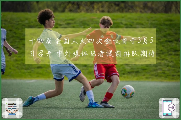 十四届全国人大四次会议将于3月5日召开 中外媒体记者提前排队期待盛会