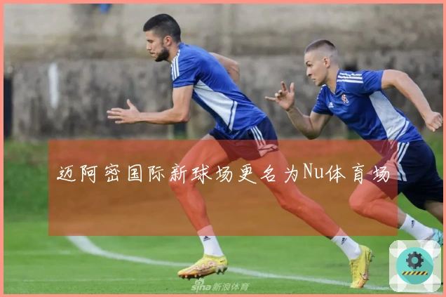 迈阿密国际新球场更名为Nu体育场