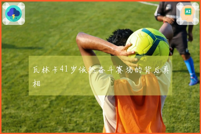 瓦林卡41岁依然奋斗赛场的背后真相