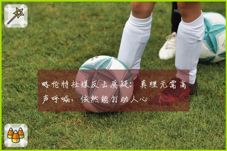 略伦特社媒反击质疑：真理无需高声呼喊，依然能打动人心