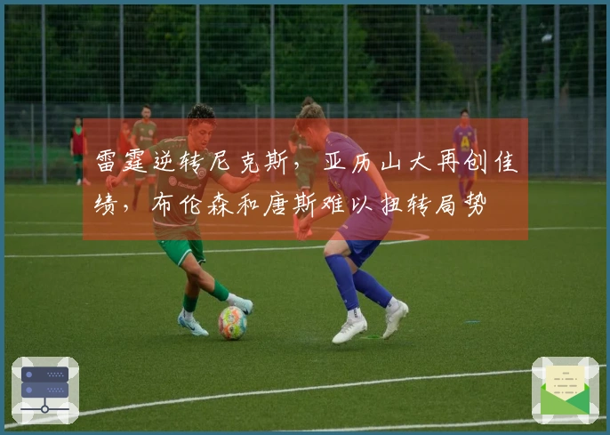 雷霆逆转尼克斯，亚历山大再创佳绩，布伦森和唐斯难以扭转局势