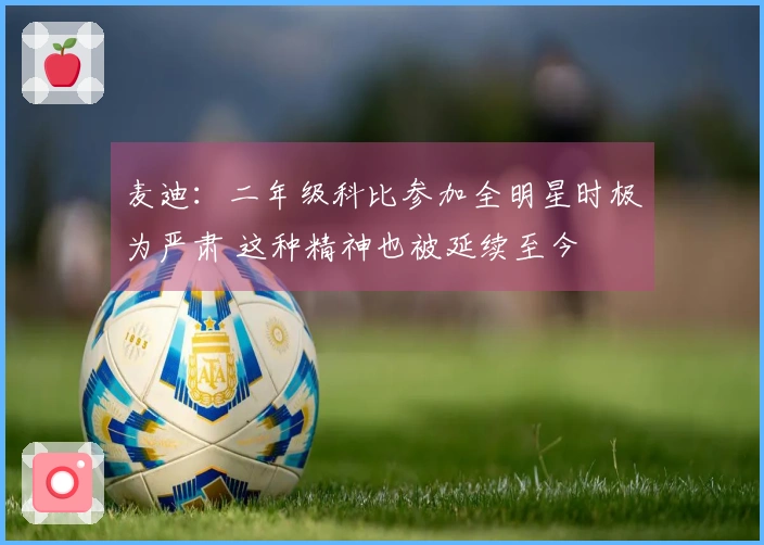 麦迪：二年级科比参加全明星时极为严肃 这种精神也被延续至今