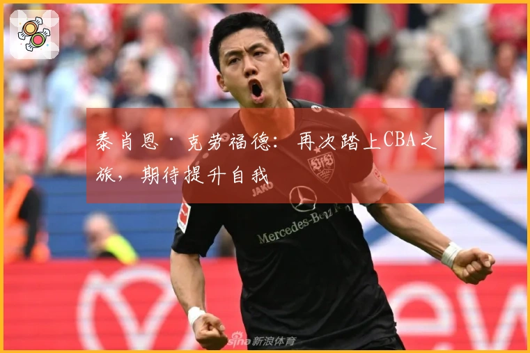 泰肖恩·克劳福德：再次踏上CBA之旅，期待提升自我