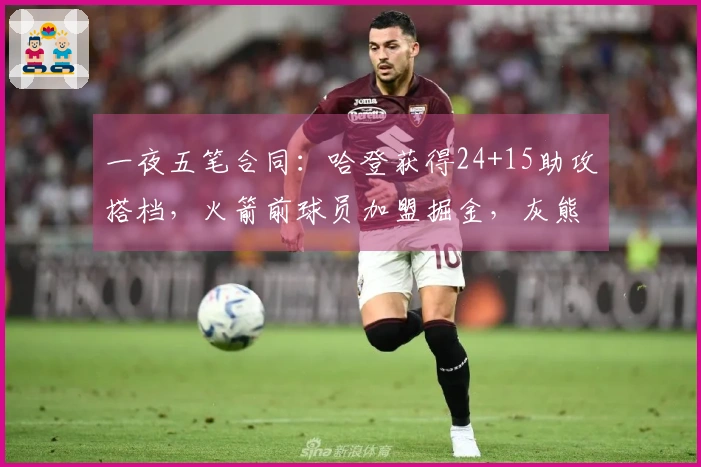 一夜五笔合同：哈登获得24+15助攻搭档，火箭前球员加盟掘金，灰熊连签两名新援